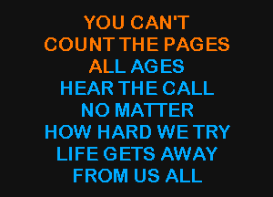 YOU CAN'T
COUNT THE PAGES
ALL AGES
HEAR THE CALL
NO MATTER
HOW HARD WE TRY

LIFE GETS AWAY
FROM US ALL I