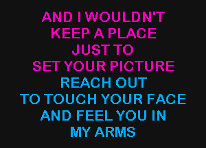 REACH OUT
TO TOUCH YOUR FACE
AND FEEL YOU IN
MY ARMS