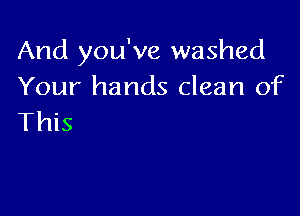 And you've washed
Your hands clean of

This