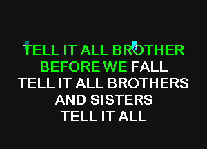 TELL IT ALL BRbTH ER
BEFORE WE FALL
TELL IT ALL BROTH ERS
AND SISTERS
TELL IT ALL