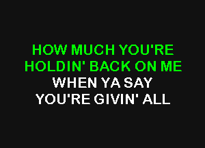 HOW MUCH YOU'RE
HOLDIN' BACK ON ME

WHEN YA SAY
YOU'RE GIVIN' ALL