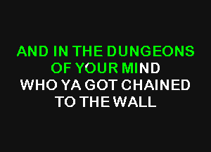 AND IN THE DUNGEONS
OF YOURMIND

WHO YA GOT CHAINED
TO THE WALL
