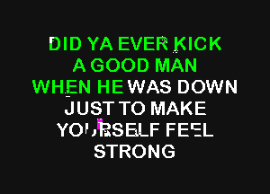 DID YA EVER KICK
AGOOD MAN
WHEN HEWAS DOWN

JUST TO MAKE
YOhRSExLF FEEL
STRONG