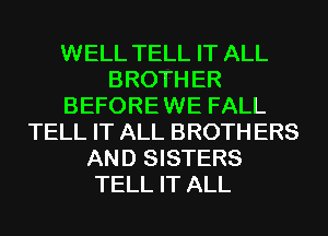 WELL TELL IT ALL
BROTH ER
BEFORE WE FALL
TELL IT ALL BROTH ERS
AND SISTERS
TELL IT ALL