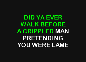 DID YA EVER
WALK BEFORE

ACRIPPLED MAN
PRETENDING
YOU WERE LAME