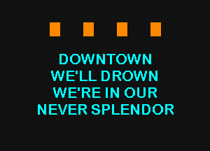 El El El El
DOWNTOWN

WE'LL DROWN
WE'RE IN OUR
NEVER SPLENDOR