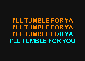 I'LL TUMBLE FOR YA
I'LL TUMBLE FOR YA
I'LL TUMBLE FOR YA
I'LL TUMBLE FOR YOU