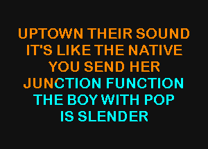 UPTOWN THEIR SOUND
IT'S LIKETHE NATIVE
YOU SEND HER
JUNCTION FUNCTION
THE BOYWITH POP
IS SLENDER