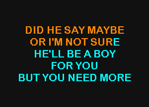 DID HE SAY MAYBE
0R I'M NOT SURE
HE'LL BE A BOY
FOR YOU
BUT YOU NEED MORE