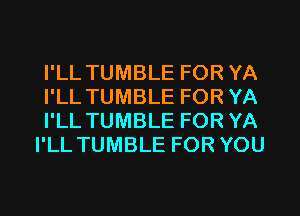 I'LL TUMBLE FOR YA
I'LL TUMBLE FOR YA
I'LL TUMBLE FOR YA
I'LL TUMBLE FOR YOU