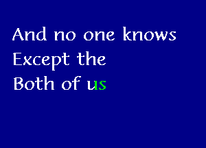 And no one knows
Except the

Both of us