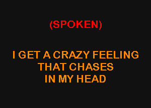 IGET A CRAZY FEELING
THAT CHASES
IN MY HEAD