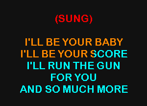 I'LL BEYOUR BABY
I'LL BE YOUR SCORE
I'LL RUN THE GUN
FOR YOU

AND SO MUCH MORE I