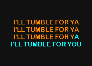 I'LL TUMBLE FOR YA
I'LL TUMBLE FOR YA
I'LL TUMBLE FOR YA
I'LL TUMBLE FOR YOU