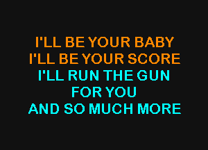 I'LL BEYOUR BABY
I'LL BEYOUR SCORE
I'LL RUN THE GUN
FOR YOU
AND SO MUCH MORE

g
