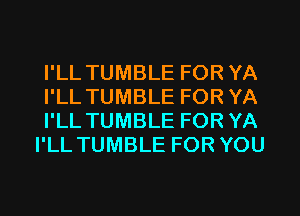 I'LL TUMBLE FOR YA
I'LL TUMBLE FOR YA
I'LL TUMBLE FOR YA
I'LL TUMBLE FOR YOU