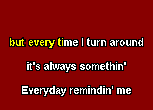 but every time I turn around

it's always somethin'

Everyday remindin' me