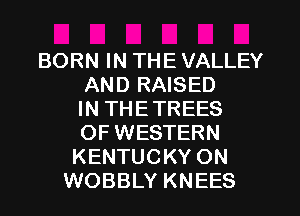 BORN IN THE VALLEY
AND RAISED
IN THETREES
OF WESTERN
KENTUCKY ON
WOBBLY KNEES