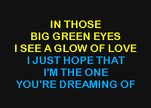 IN THOSE
BIG GREEN EYES
I SEE A GLOW OF LOVE
IJUST HOPETHAT
I'M THEONE
YOU'RE DREAMING 0F