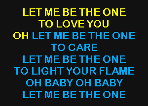 LET ME BE THE ONE
TO LOVE YOU
0H LET ME BETHE ONE
TO CARE
LET ME BE THE ONE
TO LIGHT YOUR FLAME
0H BABY 0H BABY
LET ME BE THE ONE