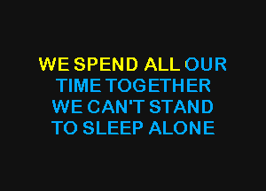 WE SPEND ALL OUR
TIMETOG ETH ER
WE CAN'T STAND
TO SLEEP ALONE