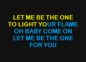 LET ME BE THE ONE
TO LIGHT YOUR FLAME
0H BABY COME ON
LET ME BE THE ONE
FOR YOU