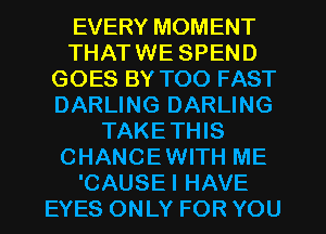 EVERY MOMENT
THATWE SPEND
GOES BY TOO FAST
DARLING DARLING
TAKETHIS
CHANCEWITH ME
'CAUSEI HAVE
EYES ONLY FOR YOU