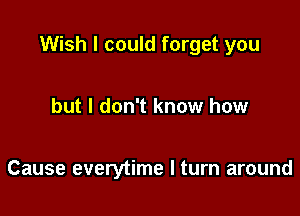 Wish I could forget you

but I don't know how

Cause everytime I turn around