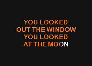 YOULOOKED
OUTTHEWINDOW

YOU LOOKED
AT THE MOON