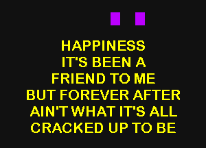 HAPPINESS
IT'S BEEN A
FRIEND TO ME
BUT FOREVER AFTER
AIN'TWHAT IT'S ALL
CRACKED UP TO BE