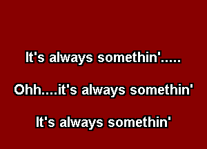 It's always somethin' .....

0hh....it's always somethin'

It's always somethin'