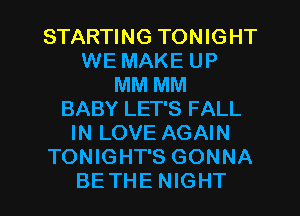 STARTING TONIGHT
WE MAKE UP
MM MM
BABY LET'S FALL
IN LOVE AGAIN
TONIGHT'S GONNA

BETHENIGHT l