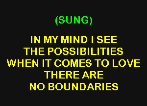 (SUNG)

IN MY MIND I SEE
THE POSSIBILITIES
WHEN IT COMES TO LOVE
THERE ARE
NO BOUNDARIES