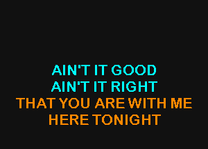 AIN'T IT GOOD

AIN'T IT RIGHT
THAT YOU ARE WITH ME
HERETONIGHT