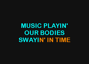MUSIC PLAYIN'

OUR BODIES
SWAYIN' IN TIME