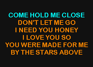 COME HOLD ME CLOSE
DON'T LET ME G0
I NEED YOU HONEY
I LOVE YOU SO
YOU WERE MADE FOR ME
BY THE STARS ABOVE