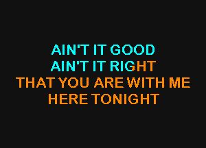 AIN'T IT GOOD
AIN'T IT RIGHT

THAT YOU ARE WITH ME
HERE TONIGHT