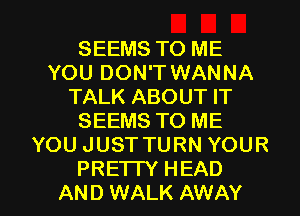 SEEMS TO ME
YOU DON'T WANNA
TALK ABOUT IT
SEEMS TO ME
YOU JUST TURN YOUR

PREI IY HEAD
AND WALK AWAY l