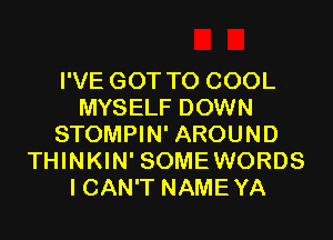 I'VE GOT TO COOL
MYSELF DOWN
STOMPIN' AROUND
THINKIN' SOMEWORDS
I CAN'T NAMEYA