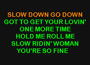 SLOW DOWN G0 DOWN
GOT TO GET YOUR LOVIN'
ONEMORETIME
HOLD ME ROLL ME
SLOW RIDIN'WOMAN

YOU'RE SO FINE