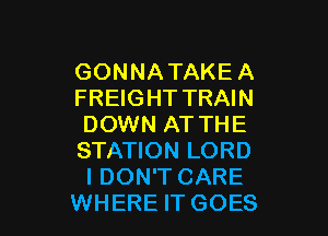 GONNA TAKE A
FREIGHT TRAIN

DOWN AT THE

STATION LORD

I DON'T CARE
WHERE IT GOES