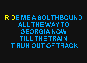 RIDE ME A SOUTHBOUND
ALL THEWAY T0
GEORGIA NOW
TILL THETRAIN
IT RUN OUT OF TRACK