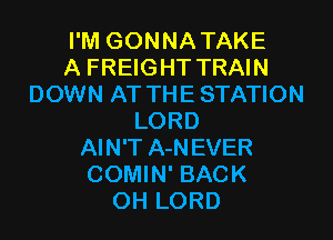 I'M GONNATAKE
A FREIGHT TRAIN
DOWN AT THE STATION
LORD
AIN'T A-N EVER
COMIN' BACK
OH LORD