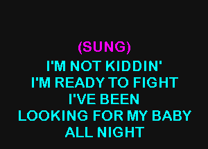 I'M NOT KIDDIN'

I'M READY TO FIGHT
I'VE BEEN
LOOKING FOR MY BABY
ALL NIGHT