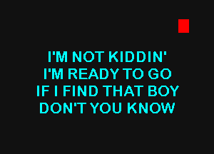 I'M NOT KIDDIN'
I'M READY TO GO

IF I FIND THAT BOY
DON'T YOU KNOW