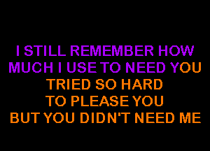 I STILL REMEMBER HOW
MUCH I USETO NEED YOU
TRIED SO HARD
TO PLEASEYOU
BUT YOU DIDN'T NEED ME