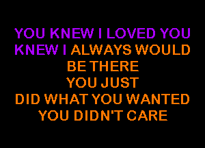 YOU KNEW I LOVED YOU
KNEW I ALWAYS WOULD
BETHERE
YOU JUST
DID WHAT YOU WANTED
YOU DIDN'T CARE