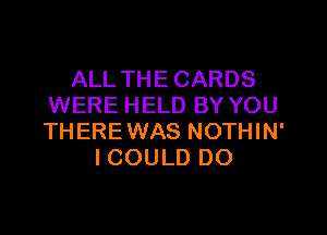 ALL THE CARDS
WERE HELD BY YOU

THEREWAS NOTHIN'
ICOULD DO