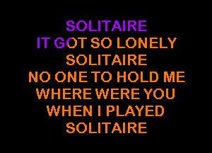 SOLITAIRE
IT GOT SO LONELY
SOLITAIRE
NO ONE TO HOLD ME
WHEREWERE YOU
WHEN I PLAYED

SOLITAIRE l