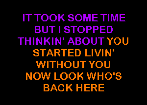 IT TOOK SOMETIME
BUT I STOPPED
THINKIN' ABOUT YOU
STARTED LIVIN'
WITHOUT YOU
NOW LOOK WHO'S
BACK HERE